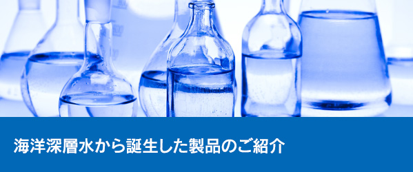 海洋深層水から誕生した製品のご紹介